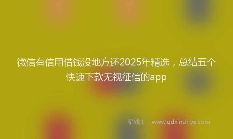 微信有信用借钱没地方还2025年精选，总结五个快速下款无视征信的app