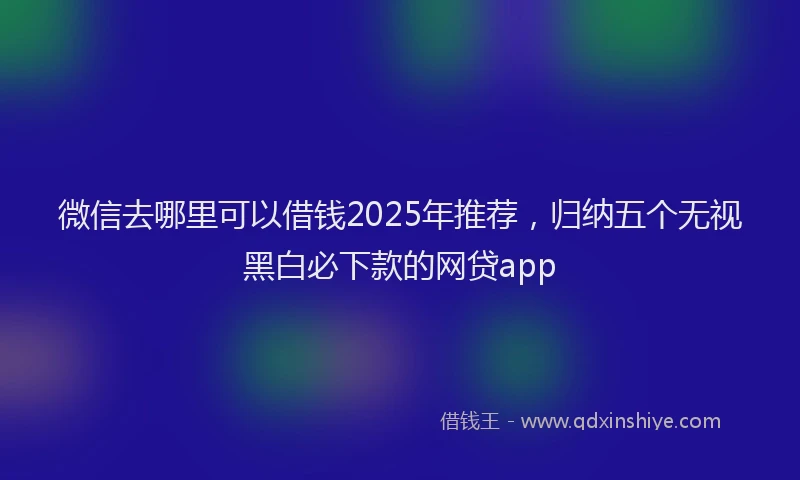微信去哪里可以借钱2025年推荐，归纳五个无视黑白必下款的网贷app