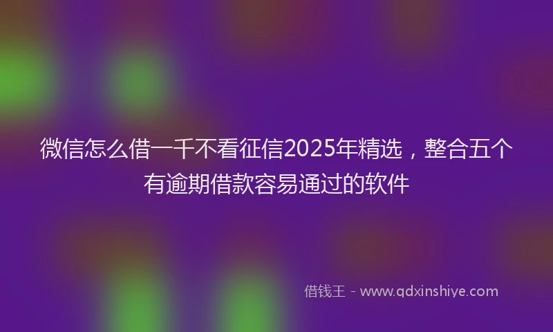 微信怎么借一千不看征信2025年精选，整合五个有逾期借款容易通过的软件