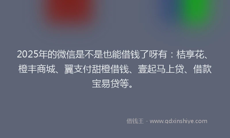 2025年的微信是不是也能借钱了呀有：桔享花、橙丰商城、翼支付甜橙借钱、壹起马上贷、借款宝易贷等。