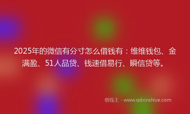 2025年的微信有分寸怎么借钱有：维维钱包、金满盈、51人品贷、钱速借易行、瞬信贷等。