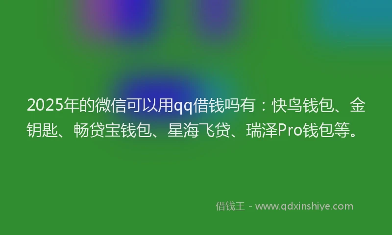 2025年的微信可以用qq借钱吗有：快鸟钱包、金钥匙、畅贷宝钱包、星海飞贷、瑞泽Pro钱包等。