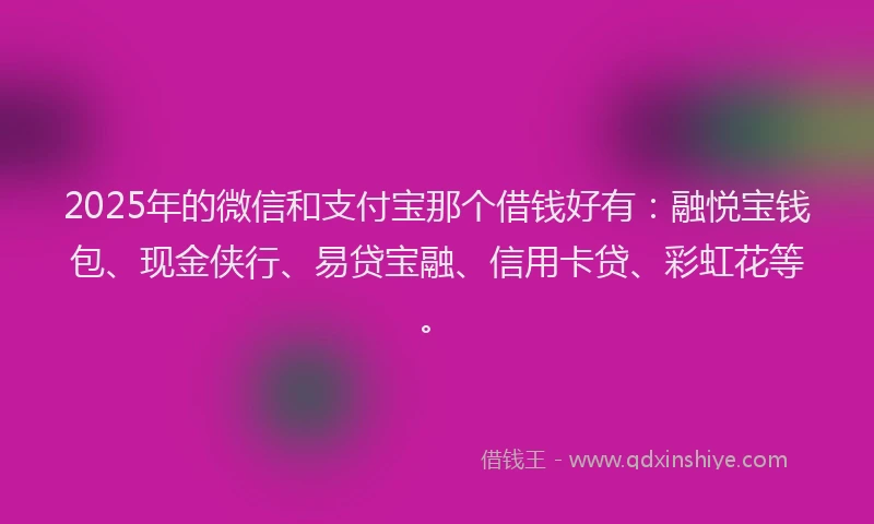 2025年的微信和支付宝那个借钱好有：融悦宝钱包、现金侠行、易贷宝融、信用卡贷、彩虹花等。