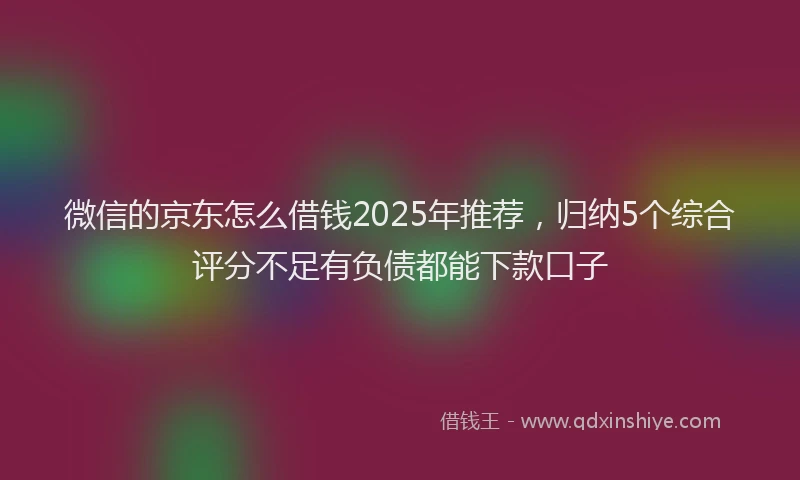 微信的京东怎么借钱2025年推荐，归纳5个综合评分不足有负债都能下款口子