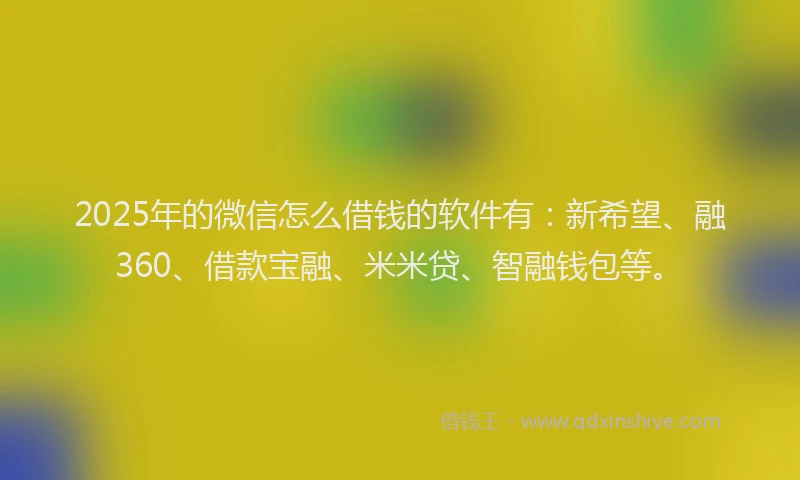 2025年的微信怎么借钱的软件有：新希望、融360、借款宝融、米米贷、智融钱包等。