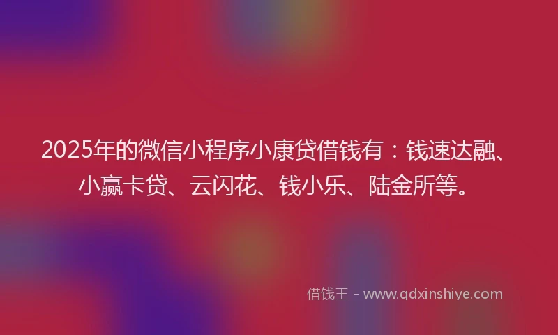 2025年的微信小程序小康贷借钱有：钱速达融、小赢卡贷、云闪花、钱小乐、陆金所等。