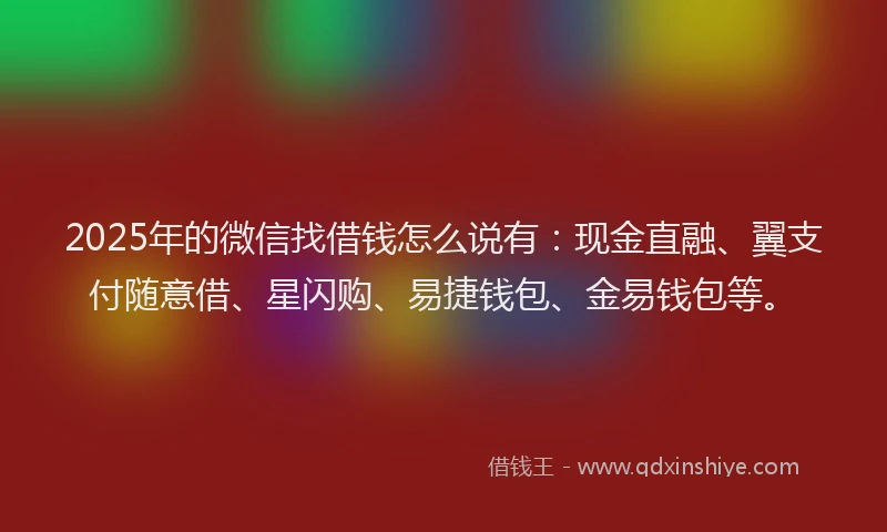 2025年的微信找借钱怎么说有：现金直融、翼支付随意借、星闪购、易捷钱包、金易钱包等。