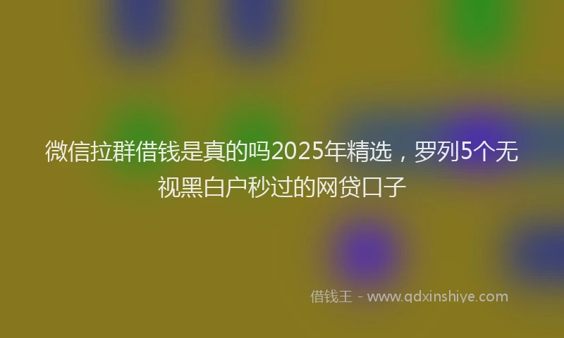 微信拉群借钱是真的吗2025年精选，罗列5个无视黑白户秒过的网贷口子