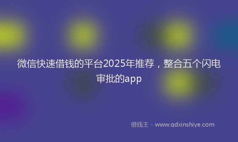 微信快速借钱的平台2025年推荐，整合五个闪电审批的app