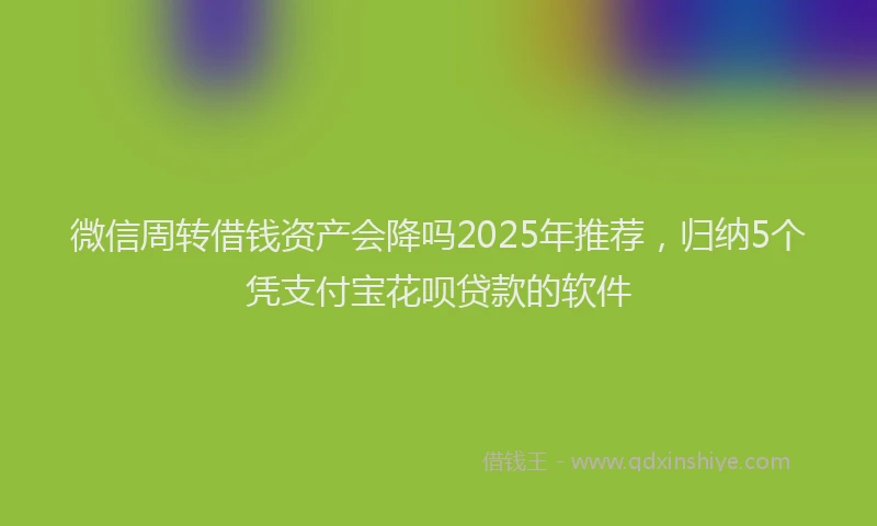 微信周转借钱资产会降吗2025年推荐，归纳5个凭支付宝花呗贷款的软件