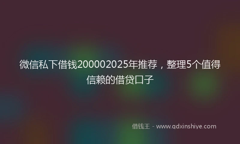 微信私下借钱200002025年推荐，整理5个值得信赖的借贷口子