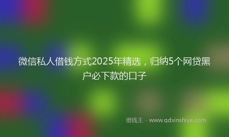 微信私人借钱方式2025年精选，归纳5个网贷黑户必下款的口子