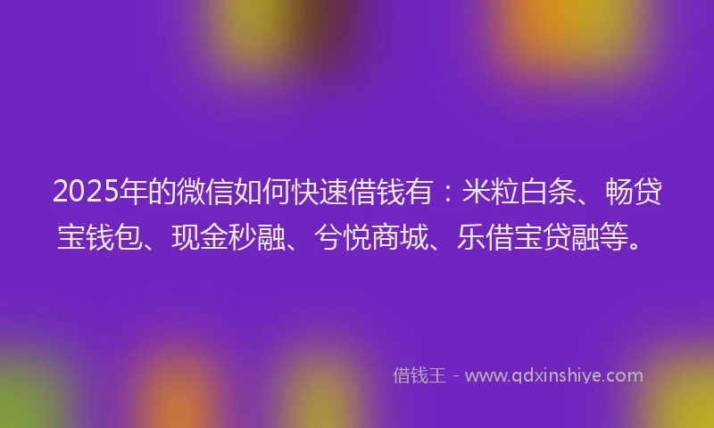 2025年的微信如何快速借钱有：米粒白条、畅贷宝钱包、现金秒融、兮悦商城、乐借宝贷融等。