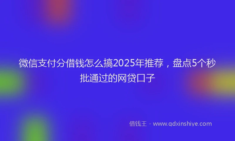微信支付分借钱怎么搞2025年推荐，盘点5个秒批通过的网贷口子