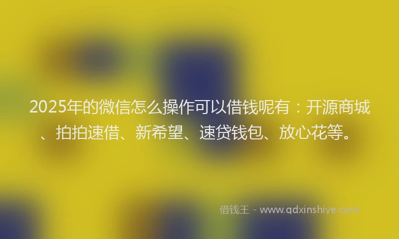 2025年的微信怎么操作可以借钱呢有：开源商城、拍拍速借、新希望、速贷钱包、放心花等。