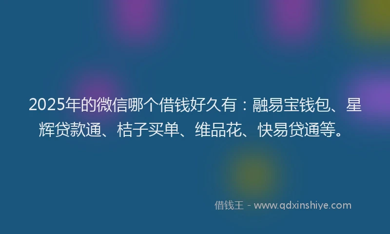 2025年的微信哪个借钱好久有：融易宝钱包、星辉贷款通、桔子买单、维品花、快易贷通等。