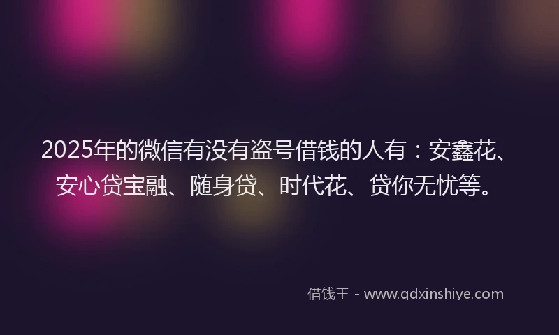 2025年的微信有没有盗号借钱的人有：安鑫花、安心贷宝融、随身贷、时代花、贷你无忧等。