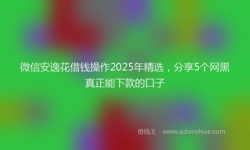 微信安逸花借钱操作2025年精选，分享5个网黑真正能下款的口子