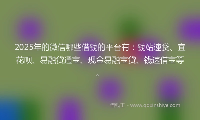 2025年的微信哪些借钱的平台有：钱站速贷、宜花呗、易融贷通宝、现金易融宝贷、钱速借宝等。