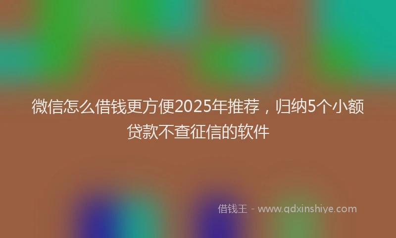 微信怎么借钱更方便2025年推荐，归纳5个小额贷款不查征信的软件