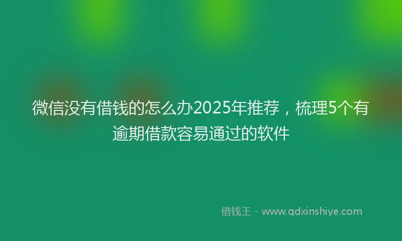 微信没有借钱的怎么办2025年推荐，梳理5个有逾期借款容易通过的软件