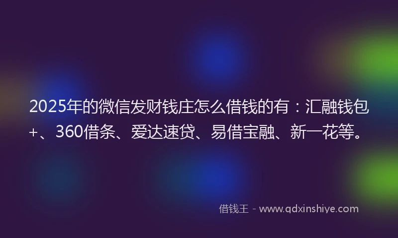 2025年的微信发财钱庄怎么借钱的有：汇融钱包+、360借条、爱达速贷、易借宝融、新一花等。