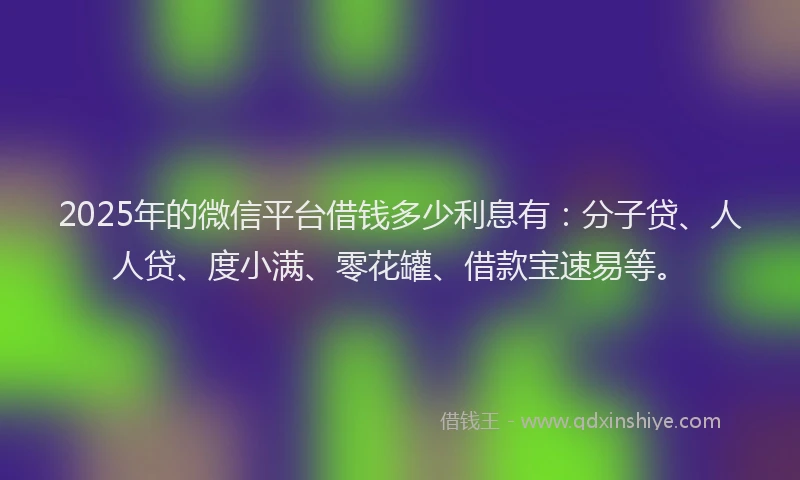 2025年的微信平台借钱多少利息有：分子贷、人人贷、度小满、零花罐、借款宝速易等。