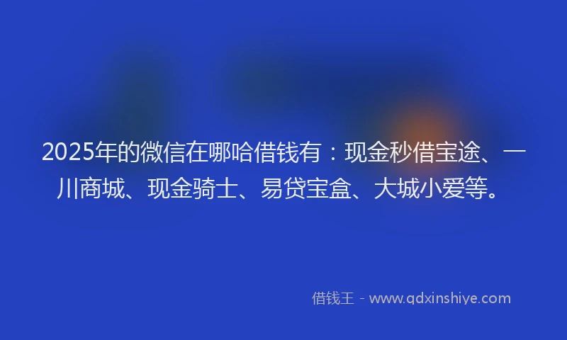 2025年的微信在哪哈借钱有：现金秒借宝途、一川商城、现金骑士、易贷宝盒、大城小爱等。