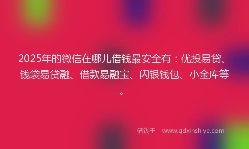2025年的微信在哪儿借钱最安全有：优投易贷、钱袋易贷融、借款易融宝、闪银钱包、小金库等。