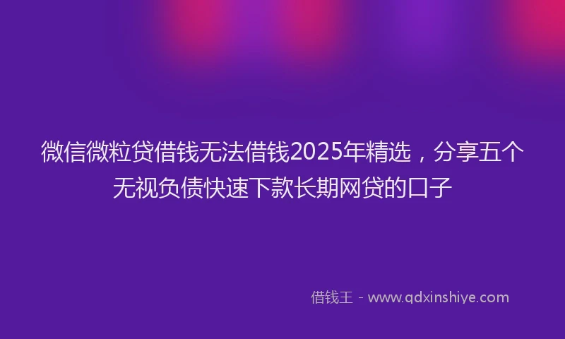微信微粒贷借钱无法借钱2025年精选，分享五个无视负债快速下款长期网贷的口子