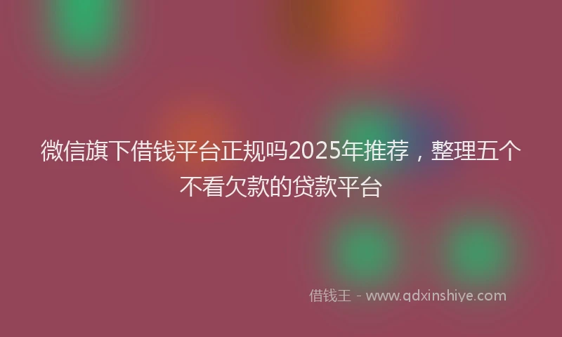 微信旗下借钱平台正规吗2025年推荐，整理五个不看欠款的贷款平台