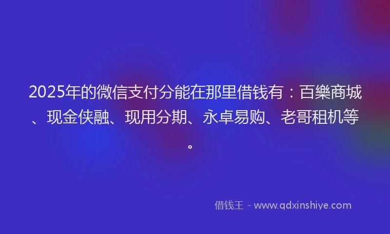 2025年的微信支付分能在那里借钱有：百樂商城、现金侠融、现用分期、永卓易购、老哥租机等。