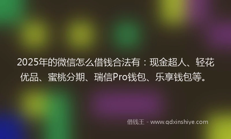 2025年的微信怎么借钱合法有：现金超人、轻花优品、蜜桃分期、瑞信Pro钱包、乐享钱包等。