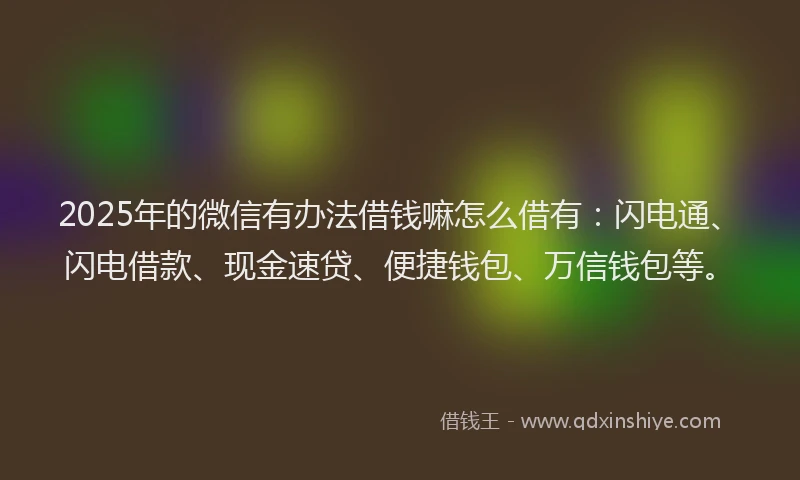 2025年的微信有办法借钱嘛怎么借有：闪电通、闪电借款、现金速贷、便捷钱包、万信钱包等。