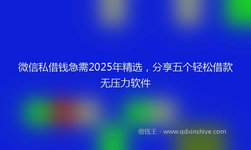微信私借钱急需2025年精选，分享五个轻松借款无压力软件