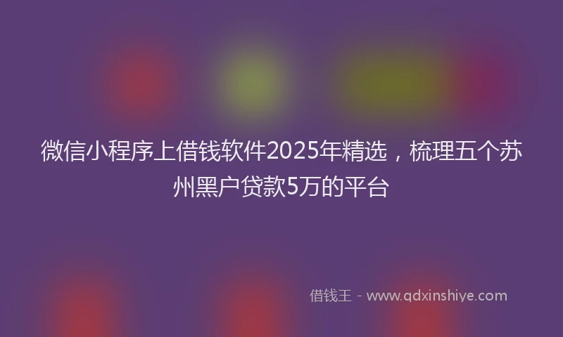 微信小程序上借钱软件2025年精选，梳理五个苏州黑户贷款5万的平台