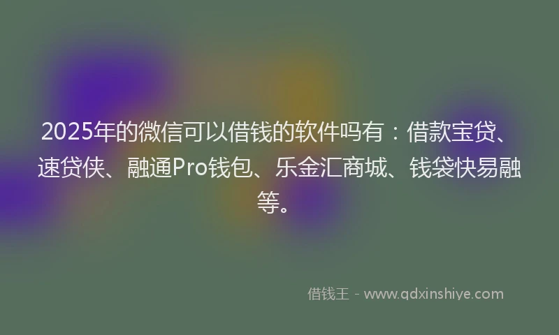 2025年的微信可以借钱的软件吗有：借款宝贷、速贷侠、融通Pro钱包、乐金汇商城、钱袋快易融等。