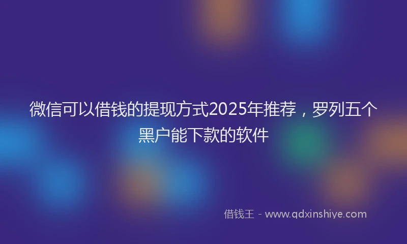 微信可以借钱的提现方式2025年推荐，罗列五个黑户能下款的软件