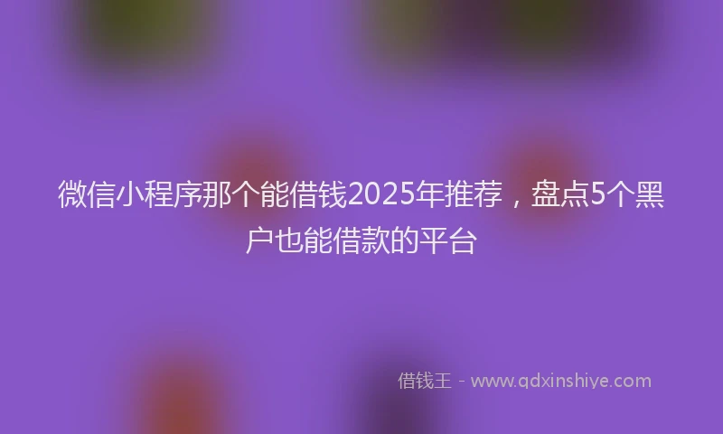 微信小程序那个能借钱2025年推荐，盘点5个黑户也能借款的平台