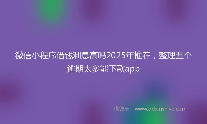 微信小程序借钱利息高吗2025年推荐，整理五个逾期太多能下款app