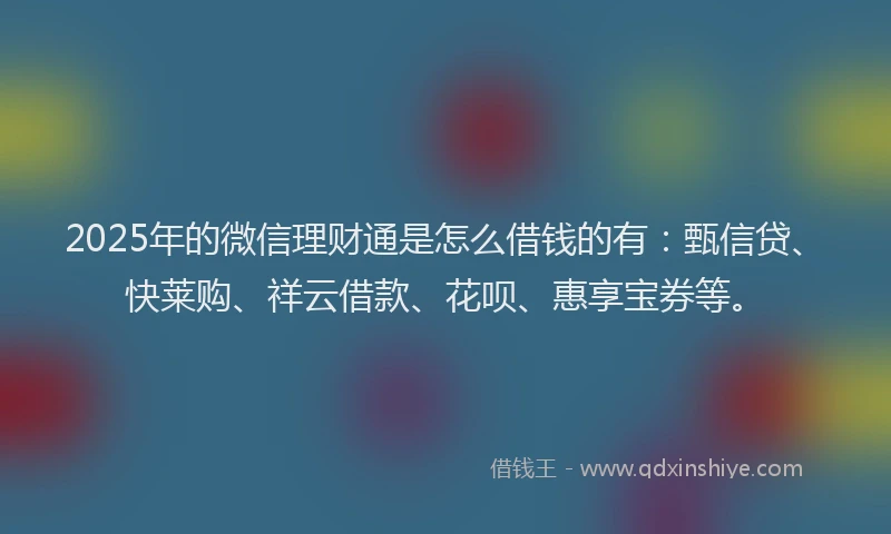 2025年的微信理财通是怎么借钱的有：甄信贷、快莱购、祥云借款、花呗、惠享宝券等。
