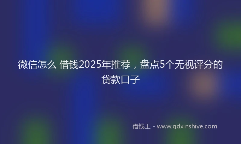 微信怎么 借钱2025年推荐，盘点5个无视评分的贷款口子
