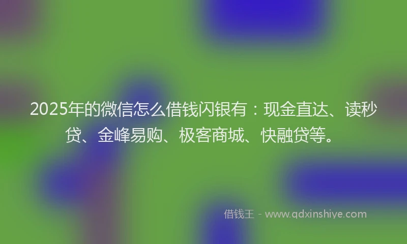 2025年的微信怎么借钱闪银有:现金直达、读秒贷、金峰易购、极客商城、快融贷等。