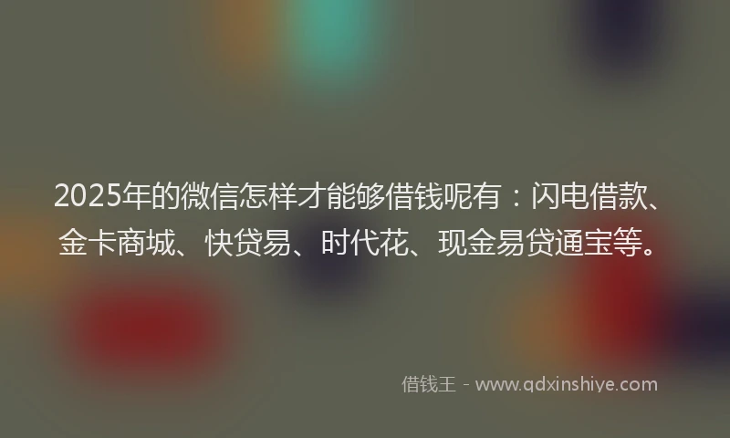 2025年的微信怎样才能够借钱呢有：闪电借款、金卡商城、快贷易、时代花、现金易贷通宝等。