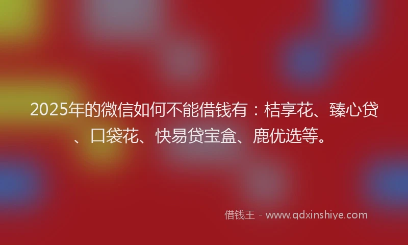 2025年的微信如何不能借钱有：桔享花、臻心贷、口袋花、快易贷宝盒、鹿优选等。