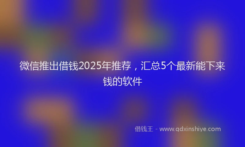 微信推出借钱2025年推荐，汇总5个最新能下来钱的软件