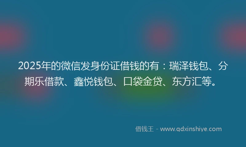 2025年的微信发身份证借钱的有：瑞泽钱包、分期乐借款、鑫悦钱包、口袋金贷、东方汇等。