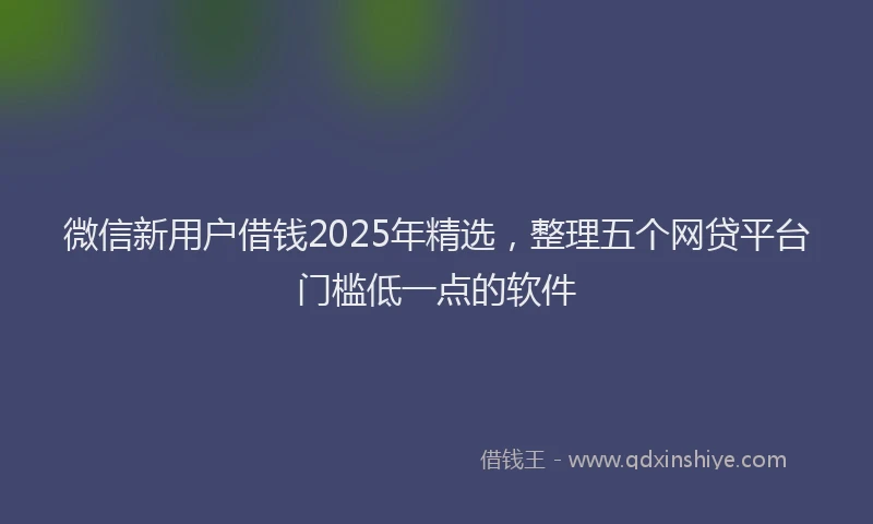 微信新用户借钱2025年精选，整理五个网贷平台门槛低一点的软件