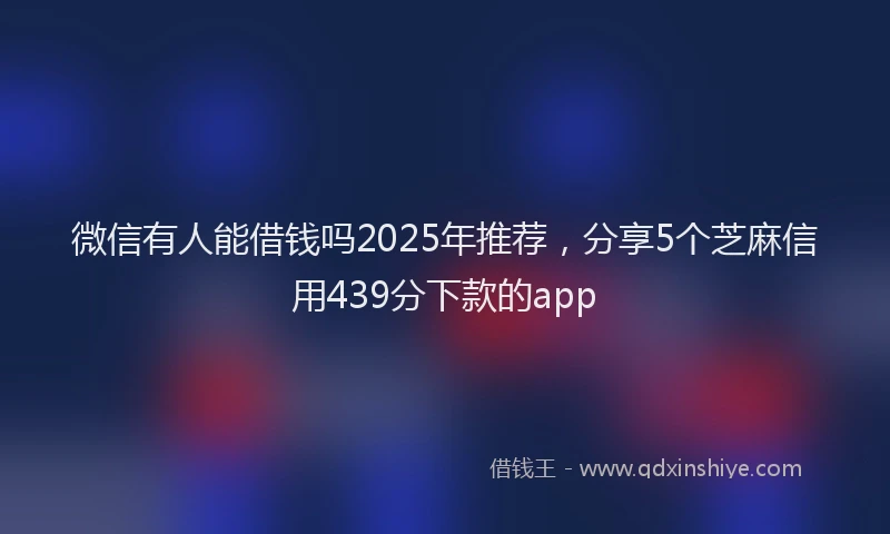 微信有人能借钱吗2025年推荐，分享5个芝麻信用439分下款的app