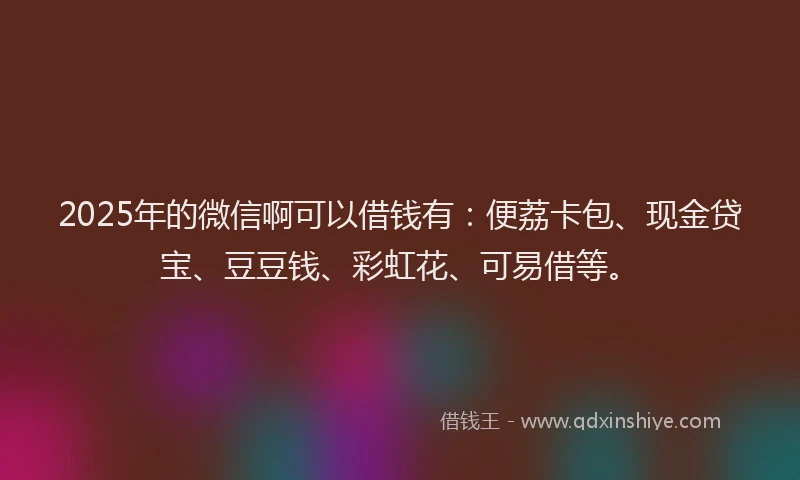 2025年的微信啊可以借钱有：便荔卡包、现金贷宝、豆豆钱、彩虹花、可易借等。